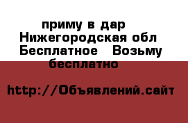 приму в дар  - Нижегородская обл. Бесплатное » Возьму бесплатно   